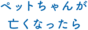 ペットちゃんが亡くなったら