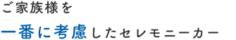 ご家族様を一番に考慮したセレモニーカー